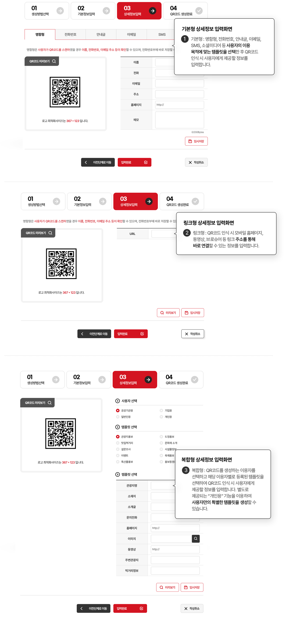 1. 기본형 상세정보 입력화면 기본형 : 명함형, 전화번호, 안내글, 이메일, SMS, 소셜미디어 등 사용자의 이용 목적에 맞는 템플릿을 선택한 후 QR코드 인식 시 사용자에게 제공할 정보를 입력합니다. 2. 링크형 상세정보 입력화면 링크형 : QR코드 인식 시 모바일 홈페이지, 동영상, 브로슈어 등 링크주소를 통해 바로 연결할 수 있는 정보를 입력합니다. 3. 복합형 상세정보 입력화면 복합형 : QR코드를 생성하는 이용자를 선택하고 해당 이용자별로 등록된 템플릿을 선택하여 QR코드 인식 시 사용자에게 제공할 정보를 입력합니다. 별도로 제공되는 '개인용' 기능을 이용하여 사용자만의 특별한 템플릿을 생성할 수 있습니다.